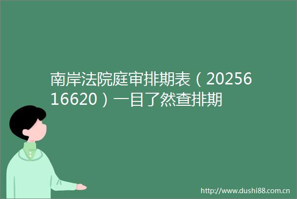 南岸庭审排期表（2025616620）一目了然查排期