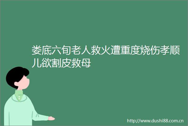娄底六旬老人救火遭重度烧伤孝顺儿欲割皮救母