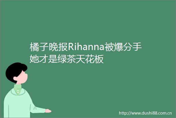橘子晚报Rihanna被爆分手她才是绿茶天花板