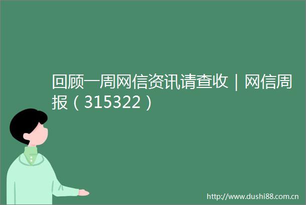 回顾一周网信资讯请查收｜网信周报（315322）