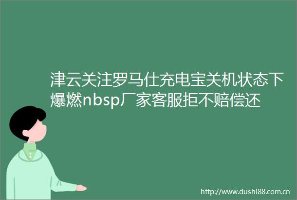津云关注罗马仕充电宝关机状态下爆燃nbsp厂家客服拒不赔偿还要攀老乡helliphellip