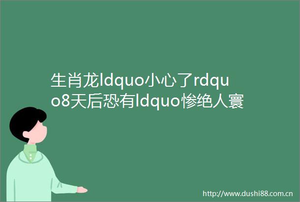 生肖龙ldquo小心了rdquo8天后恐有ldquo惨绝人寰rdquo的祸事找上门将给生肖龙带来毁灭性灾难