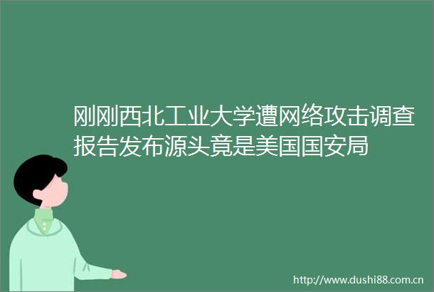 刚刚西北工业大学遭网络攻击调查报告发布源头竟是美国国安局
