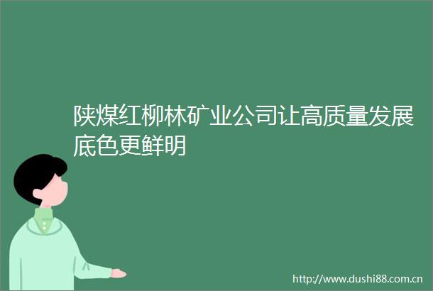 陕煤红柳林矿业公司让高质量发展底色更鲜明