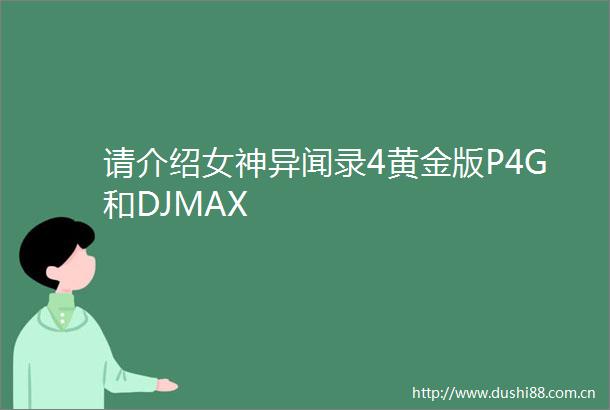 请介绍女神异闻录4黄金版P4G和DJMAX