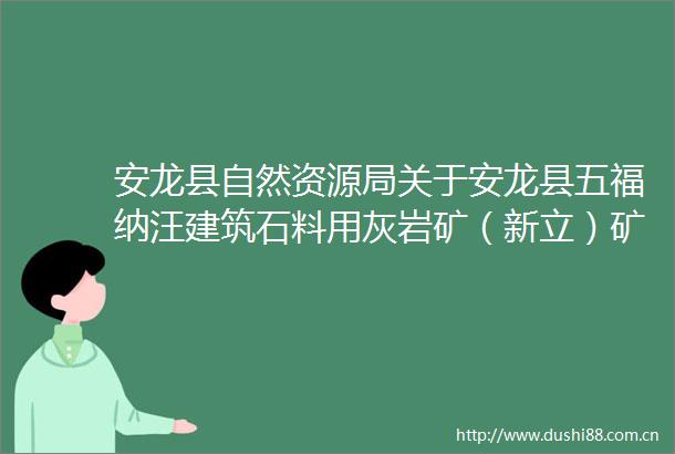 安龙县自然资源局关于安龙县五福纳汪建筑石料用灰岩矿（新立）矿产资源绿色开发利用方案（三合一）（补充）评审通过的公示