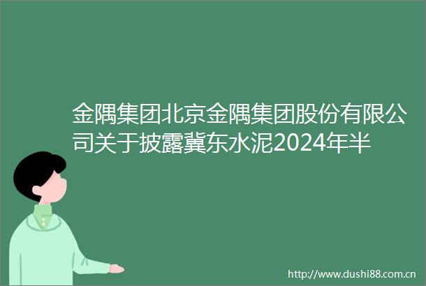 金隅集团北京金隅集团股份有限公司关于披露冀东水泥2024年半年度报告的提示性公告内容摘要