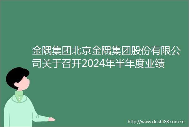 金隅集团北京金隅集团股份有限公司关于召开2024年半年度业绩说明会的公告