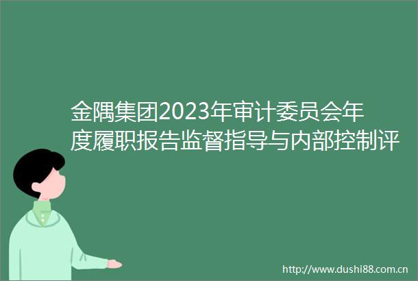 金隅集团2023年审计委员会年度履职报告监督指导与内部控制评估