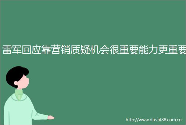 雷军回应靠营销质疑机会很重要能力更重要