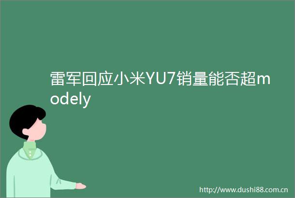 雷军回应小米YU7销量能否超modely