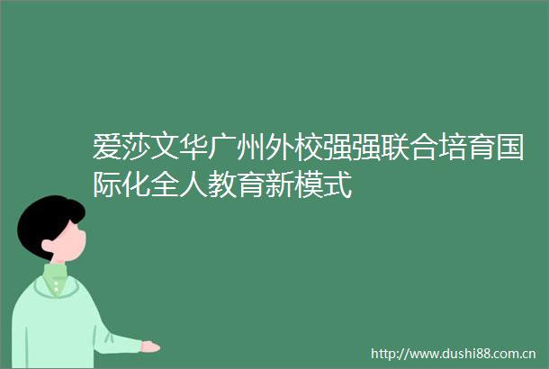 爱莎文华广州外校强强联合培育国际化全人教育新模式