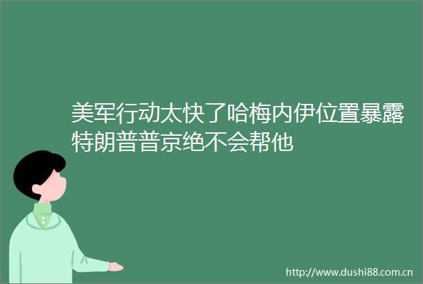 美军行动太快了哈梅内伊位置特朗普普京绝不会帮他