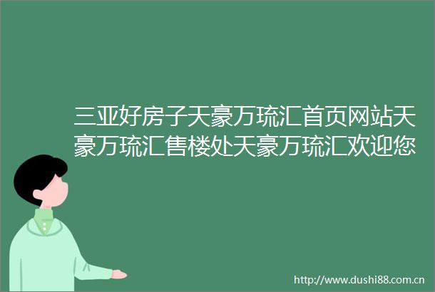 三亚好房子天豪万琉汇首页网站天豪万琉汇售楼处天豪万琉汇欢迎您楼盘详情最新价格户型图容积率售楼处