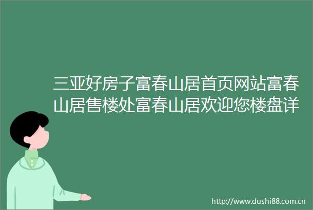 三亚好房子富春山居首页网站富春山居售楼处富春山居欢迎您楼盘详情最新价格户型图容积率售楼处