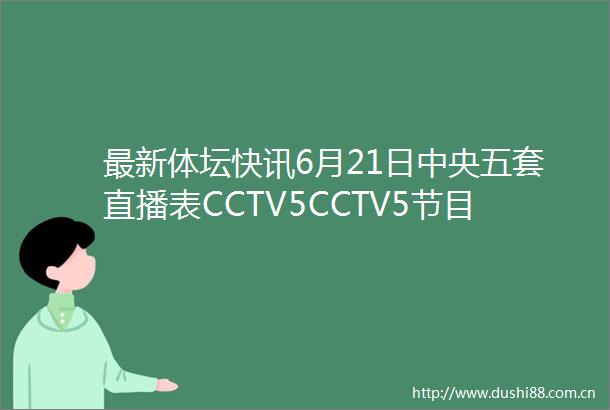 最新体坛快讯6月21日中央五套直播表CCTV5CCTV5节目单