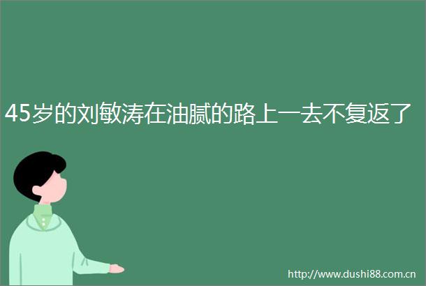 45岁的刘敏涛在油腻的路上一去不复返了
