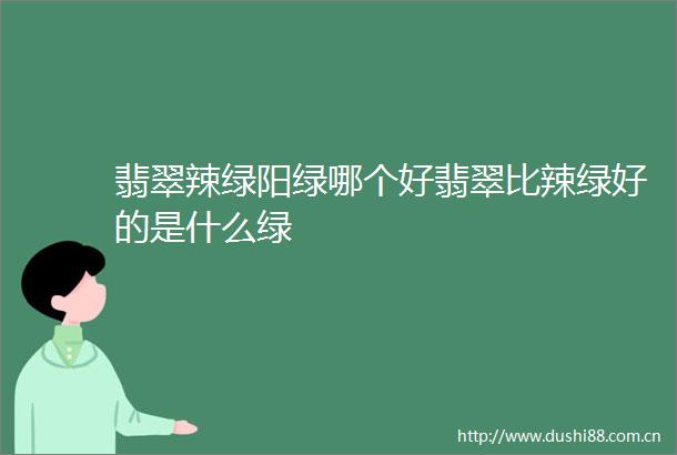 翡翠辣绿阳绿哪个好翡翠比辣绿好的是什么绿