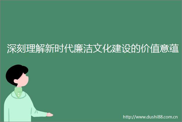 深刻理解新时代廉洁文化建设的价值意蕴