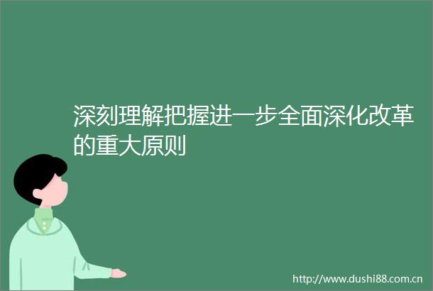 深刻理解把握进一步全面深化改革的重大原则