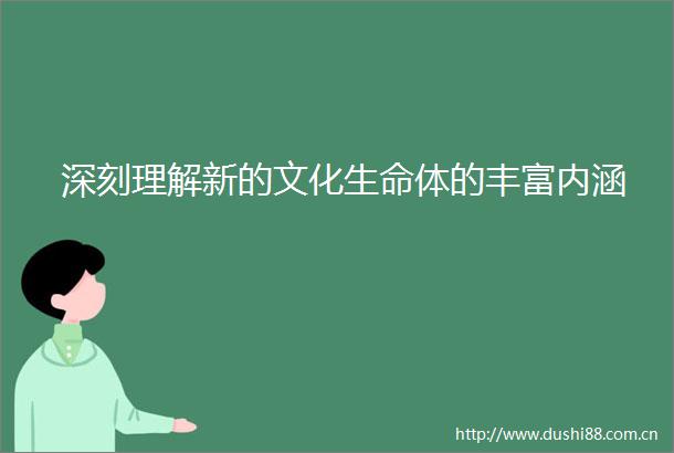 深刻理解新的文化生命体的丰富内涵