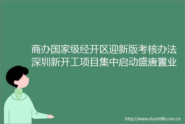 商办级经开区迎新版考核办法深圳新开工项目集中启动盛唐置业股权挂牌转让