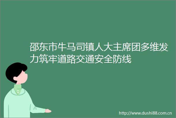 邵东市牛马司镇人大团多维发力筑牢道路交通安全防线