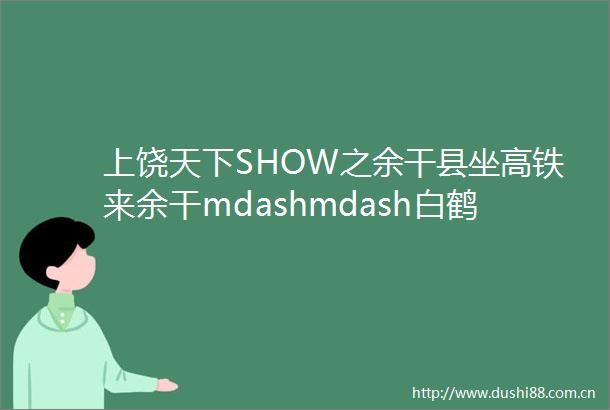 上饶天下SHOW之余干县坐高铁来余干mdashmdash白鹤之乡美食余干欢迎您