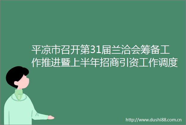 平凉市召开第31届兰洽会筹备工作推进暨上半年招商引资工作调度会议