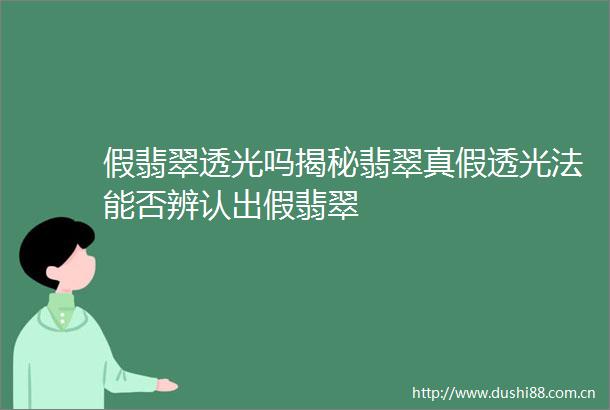 假翡翠透光吗揭秘翡翠真假透光法能否辨认出假翡翠