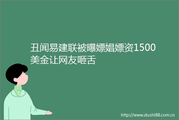 丑闻易建联被曝嫖娼嫖资1500美金让网友咂舌