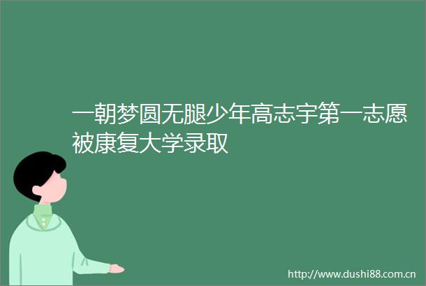 一朝梦圆无腿少年高志宇第一志愿被康复大学录取