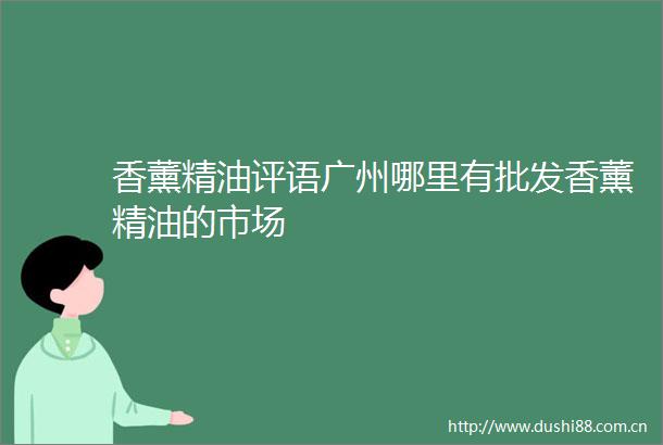 香薰精油评语广州哪里有批发香薰精油的市场