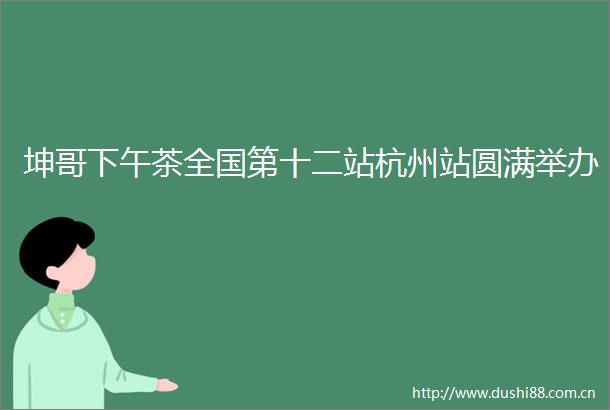 坤哥下午茶全国第十二站杭州站圆满举办