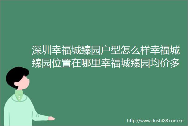 深圳幸福城臻园户型怎么样幸福城臻园位置在哪里幸福城臻园均价多少钱