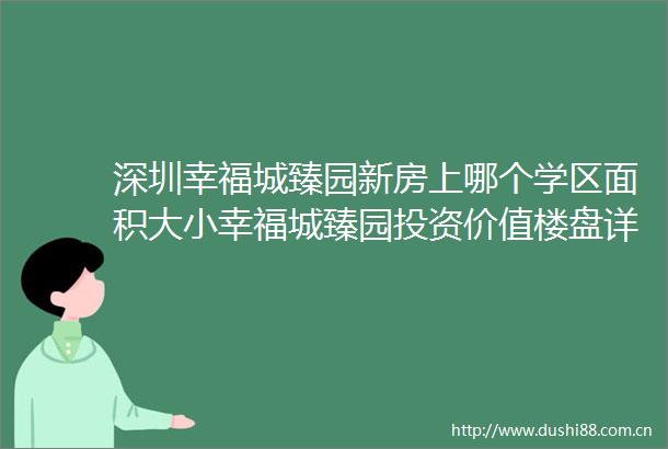 深圳幸福城臻园新房上哪个学区面积大小幸福城臻园投资价值楼盘详情