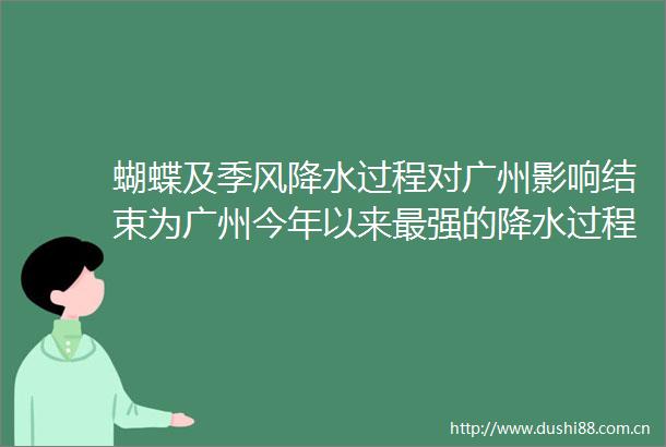蝴蝶及季风降水过程对广州影响结束为广州今年以来最强的降水过程