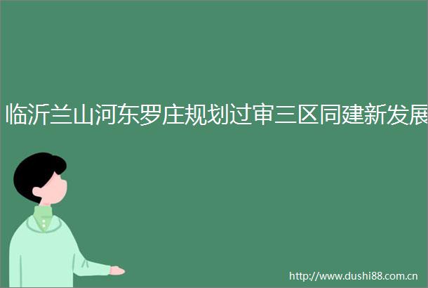临沂兰山河东罗庄规划过审三区同建新发展