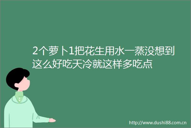 2个萝卜1把花生用水一蒸没想到这么好吃天冷就这样多吃点