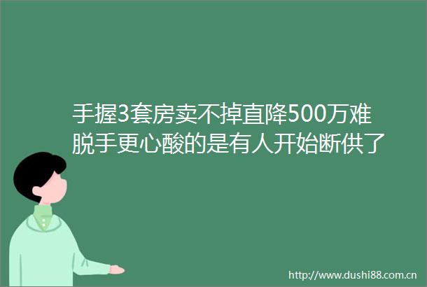 手握3套房卖不掉直降500万难脱手更心酸的是有人开始断供了