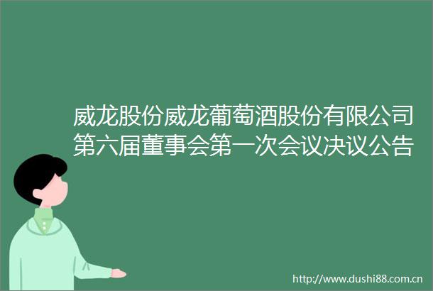 威龙股份威龙葡萄酒股份有限公司第六届董事会第一次会议决议公告