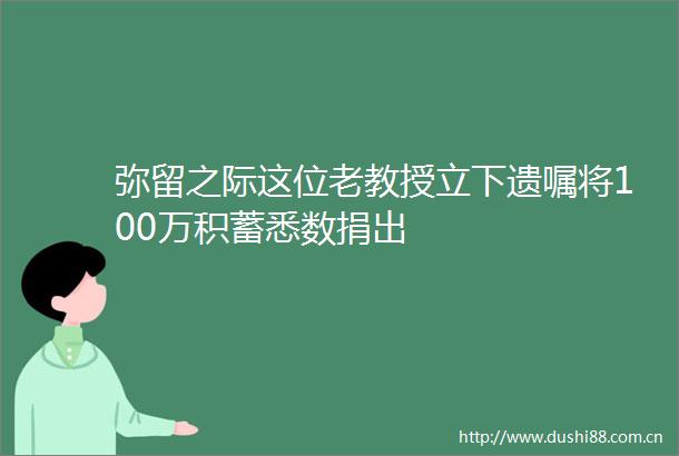 弥留之际这位老教授立下遗嘱将100万积蓄悉数捐出