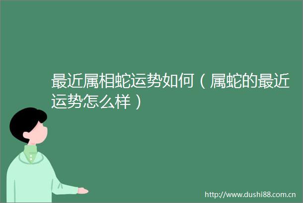最近属相蛇运势如何（属蛇的最近运势怎么样）
