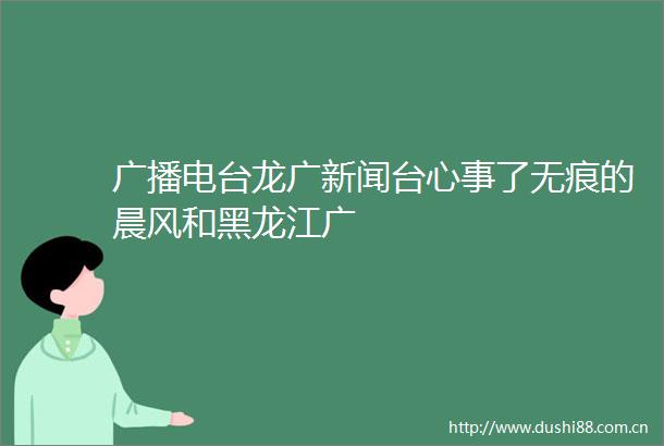 广播电台龙广新闻台心事了无痕的晨风和黑龙江广