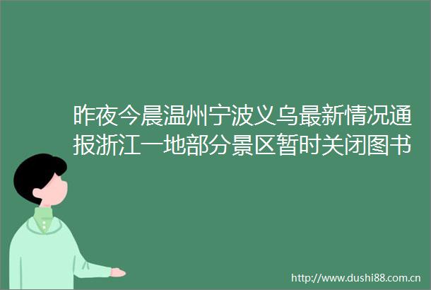 昨夜今晨温州宁波义乌最新情况通报浙江一地部分景区暂时关闭图书馆闭馆3天