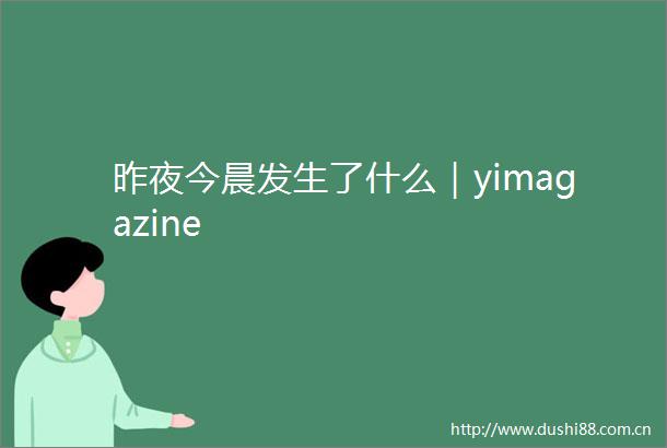 昨夜今晨发生了什么｜yimagazine