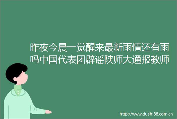 昨夜今晨一觉醒来最新雨情还有雨吗代表团辟谣陕师大通报教师疑骚扰女生台风格美已