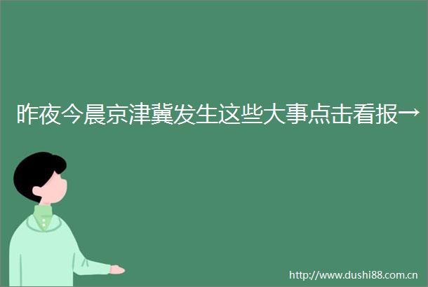 昨夜今晨京津冀发生这些大事点击看报→