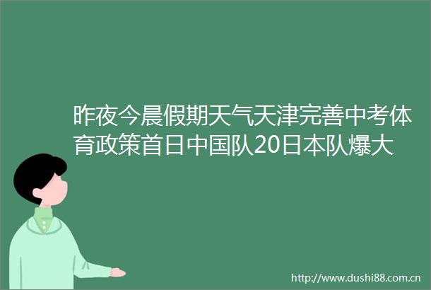 昨夜今晨假期天气天津完善中考体育政策首日队20队爆大冷小学生遭同学欺辱