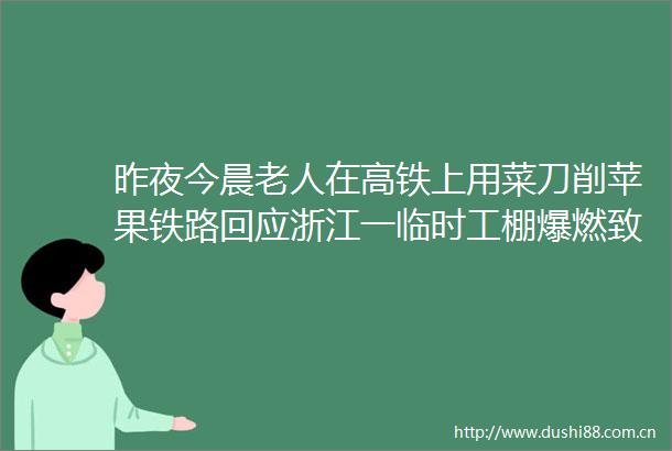 昨夜今晨老人在高铁上用菜刀削苹果铁路回应浙江一临时工棚爆燃致5死海河流域正式入